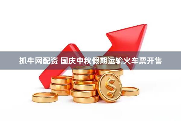 抓牛网配资 国庆中秋假期运输火车票开售