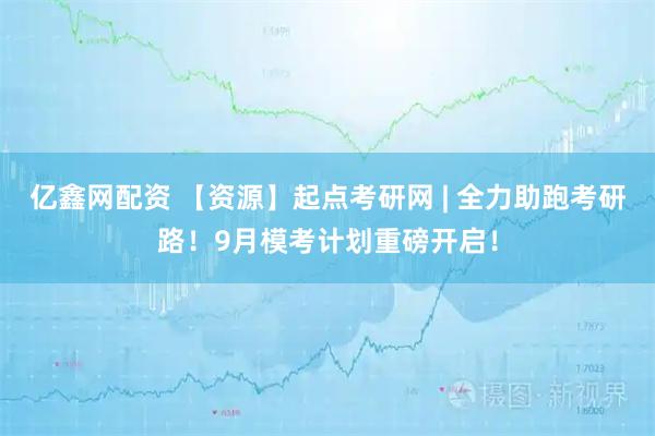 亿鑫网配资 【资源】起点考研网 | 全力助跑考研路！9月模考计划重磅开启！