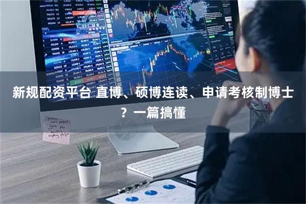 新规配资平台 直博、硕博连读、申请考核制博士？一篇搞懂
