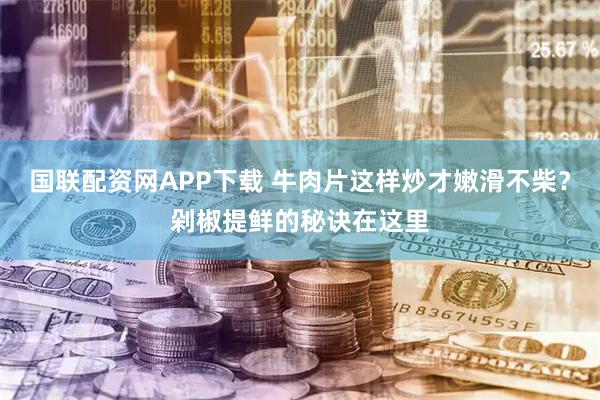国联配资网APP下载 牛肉片这样炒才嫩滑不柴？剁椒提鲜的秘诀在这里