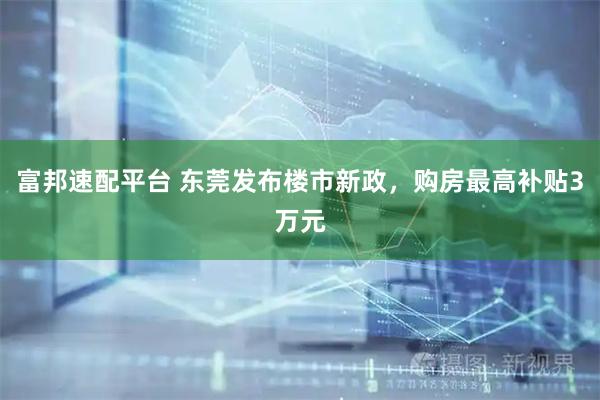富邦速配平台 东莞发布楼市新政，购房最高补贴3万元