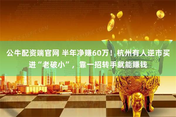 公牛配资端官网 半年净赚60万！杭州有人逆市买进“老破小”，靠一招转手就能赚钱