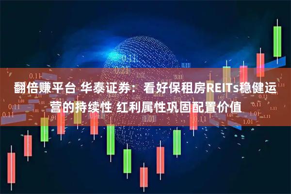 翻倍赚平台 华泰证券：看好保租房REITs稳健运营的持续性 红利属性巩固配置价值