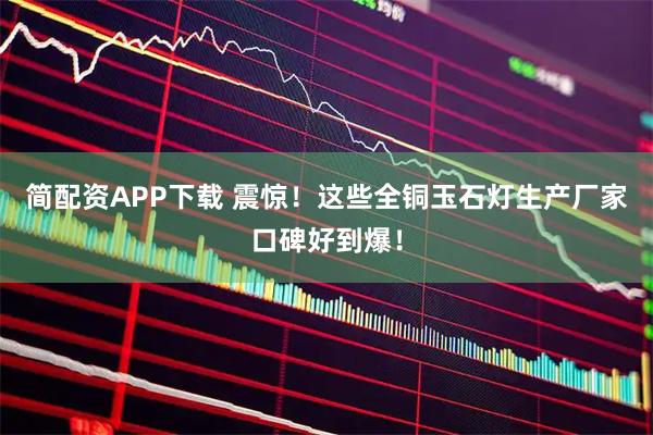 简配资APP下载 震惊！这些全铜玉石灯生产厂家口碑好到爆！