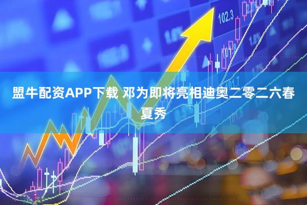盟牛配资APP下载 邓为即将亮相迪奥二零二六春夏秀