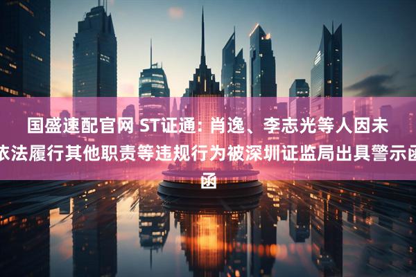 国盛速配官网 ST证通: 肖逸、李志光等人因未依法履行其他职责等违规行为被深圳证监局出具警示函