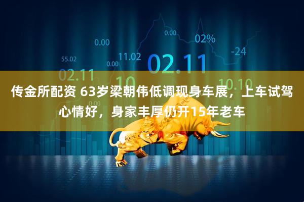 传金所配资 63岁梁朝伟低调现身车展，上车试驾心情好，身家丰厚仍开15年老车