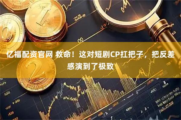 亿福配资官网 救命！这对短剧CP扛把子，把反差感演到了极致