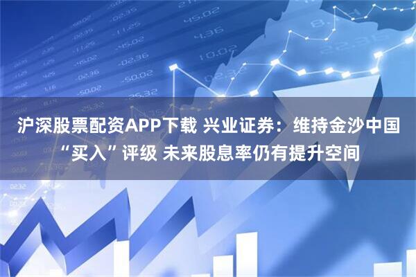 沪深股票配资APP下载 兴业证券：维持金沙中国“买入”评级 未来股息率仍有提升空间