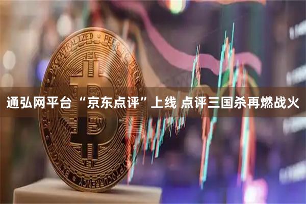 通弘网平台 “京东点评”上线 点评三国杀再燃战火