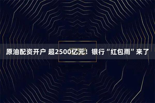 原油配资开户 超2500亿元！银行“红包雨”来了
