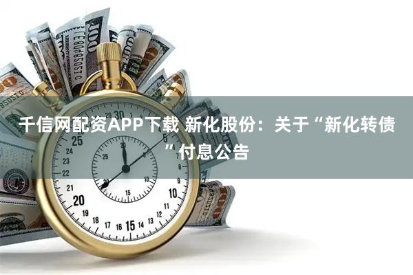 千信网配资APP下载 新化股份：关于“新化转债”付息公告