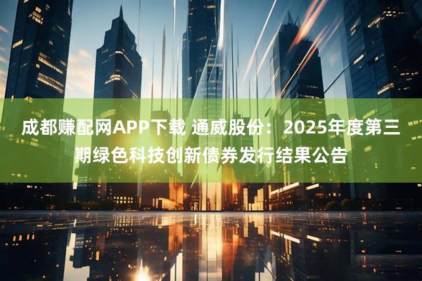 成都赚配网APP下载 通威股份：2025年度第三期绿色科技创新债券发行结果公告