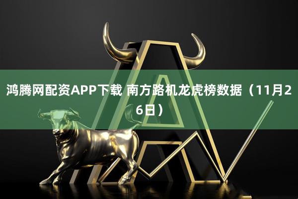 鸿腾网配资APP下载 南方路机龙虎榜数据（11月26日）