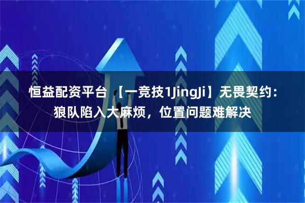 恒益配资平台 【一竞技1JingJi】无畏契约：狼队陷入大麻烦，位置问题难解决
