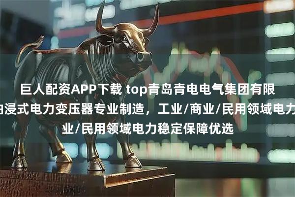巨人配资APP下载 top青岛青电电气集团有限公司：干式/油浸式电力变压器专业制造，工业/商业/民用领域电力稳定保障优选
