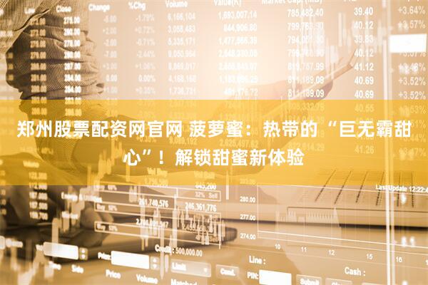 郑州股票配资网官网 菠萝蜜：热带的 “巨无霸甜心”！解锁甜蜜新体验