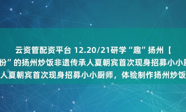 云资管配资平台 12.20/21研学“趣”扬州【招募】|“日均卖出1000份”的扬州炒饭非遗传承人夏朝宾首次现身招募小小厨师，体验制作扬州炒饭