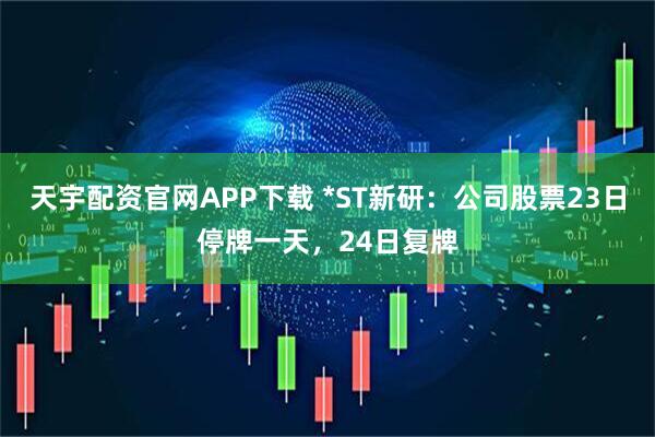天宇配资官网APP下载 *ST新研：公司股票23日停牌一天，24日复牌