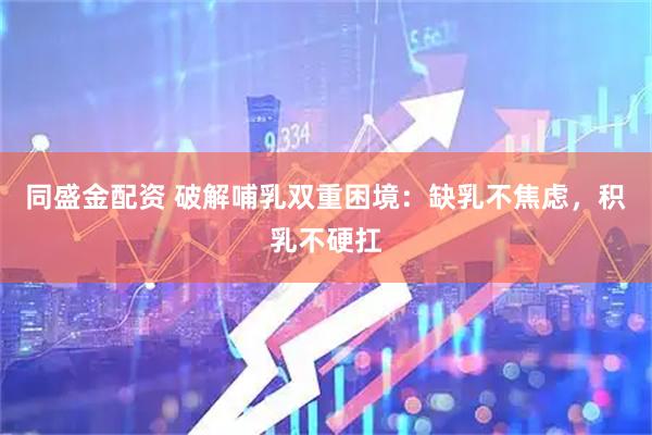 同盛金配资 破解哺乳双重困境：缺乳不焦虑，积乳不硬扛