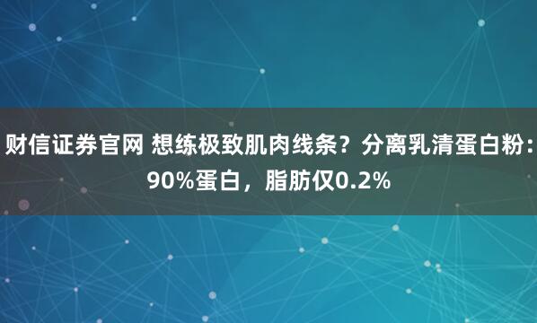 财信证券官网 想练极致肌肉线条？分离乳清蛋白粉：90%蛋白，脂肪仅0.2%