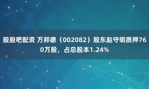股股吧配资 万邦德（002082）股东赵守明质押760万股，占总股本1.24%