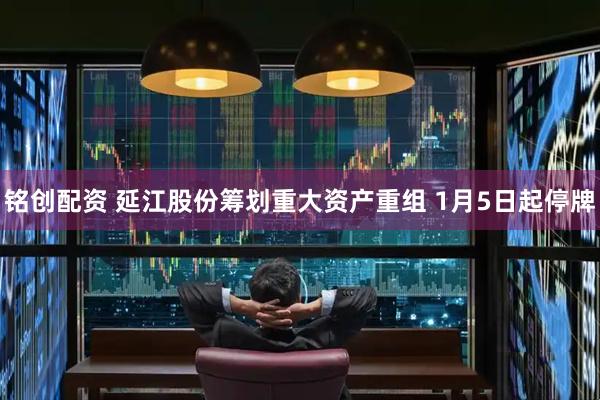铭创配资 延江股份筹划重大资产重组 1月5日起停牌