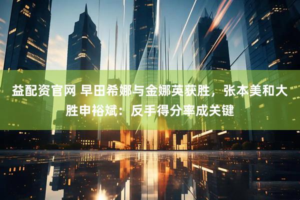 益配资官网 早田希娜与金娜英获胜，张本美和大胜申裕斌：反手得分率成关键