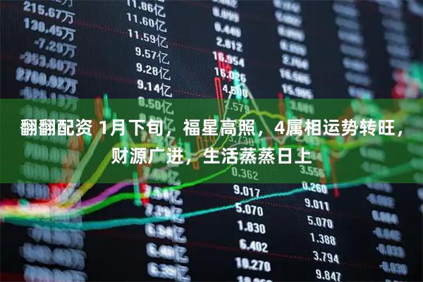 翻翻配资 1月下旬，福星高照，4属相运势转旺，财源广进，生活蒸蒸日上