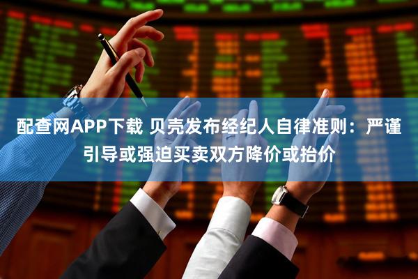 配查网APP下载 贝壳发布经纪人自律准则：严谨引导或强迫买卖双方降价或抬价