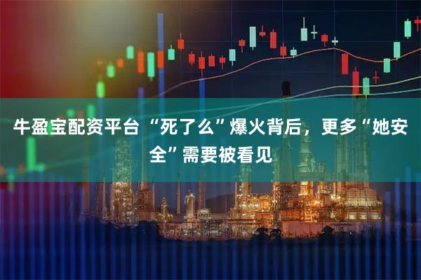 牛盈宝配资平台 “死了么”爆火背后，更多“她安全”需要被看见