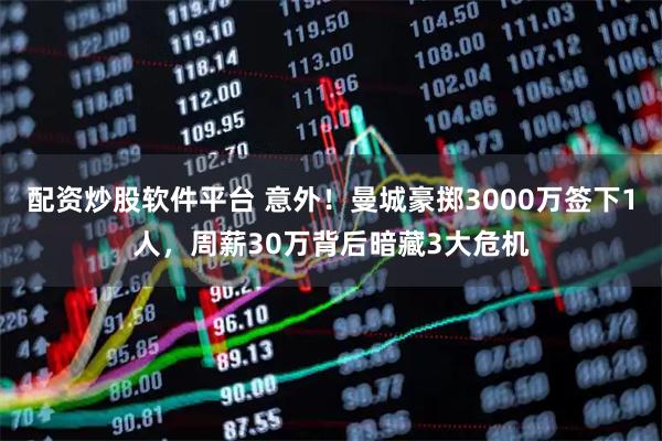 配资炒股软件平台 意外！曼城豪掷3000万签下1人，周薪30万背后暗藏3大危机