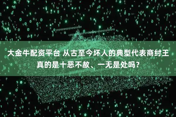 大金牛配资平台 从古至今坏人的典型代表商纣王真的是十恶不赦、一无是处吗？