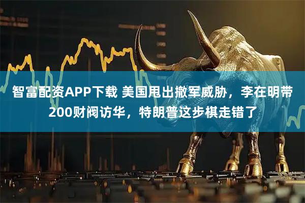 智富配资APP下载 美国甩出撤军威胁，李在明带200财阀访华，特朗普这步棋走错了
