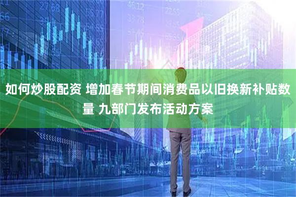 如何炒股配资 增加春节期间消费品以旧换新补贴数量 九部门发布活动方案