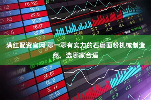 满红配资官网 聊一聊有实力的石磨面粉机械制造商，选哪家合适