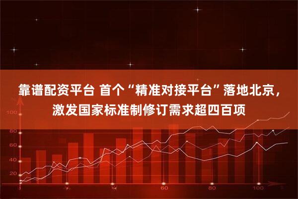 靠谱配资平台 首个“精准对接平台”落地北京，激发国家标准制修订需求超四百项