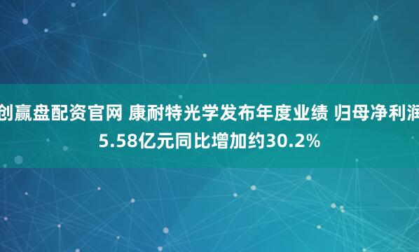 创赢盘配资官网 康耐特光学发布年度业绩 归母净利润5.58亿元同比增加约30.2%