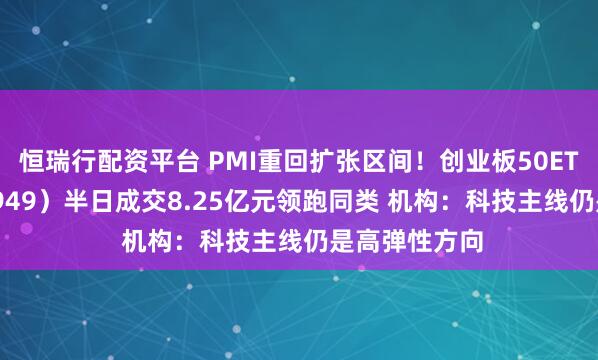 恒瑞行配资平台 PMI重回扩张区间！创业板50ETF华安（159949）半日成交8.25亿元领跑同类 机构：科技主线仍是高弹性方向
