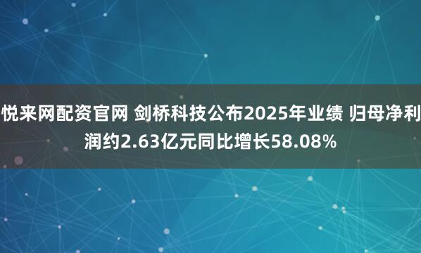悦来网配资官网 剑桥科技公布2025年业绩 归母净利润约2.63亿元同比增长58.08%
