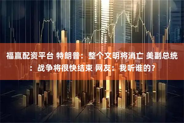 福赢配资平台 特朗普：整个文明将消亡 美副总统：战争将很快结束 网友：我听谁的？