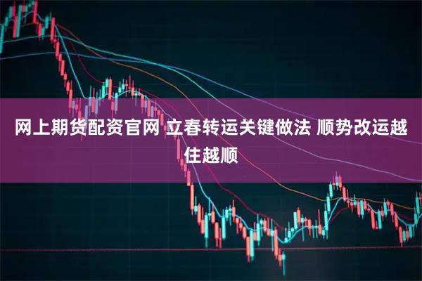 网上期货配资官网 立春转运关键做法 顺势改运越住越顺