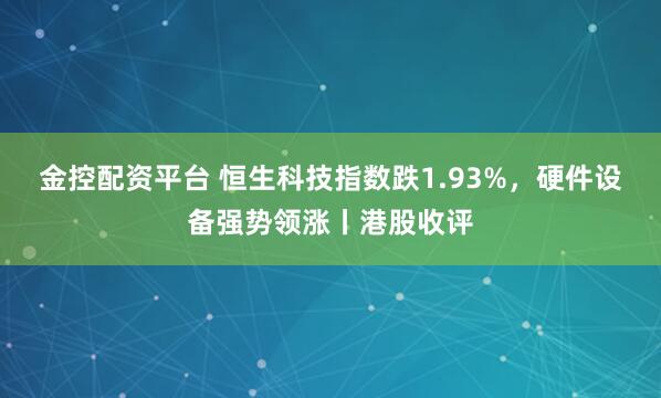 金控配资平台 恒生科技指数跌1.93%，硬件设备强势领涨丨港股收评