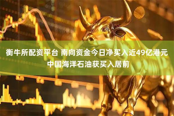 衡牛所配资平台 南向资金今日净买入近49亿港元 中国海洋石油获买入居前