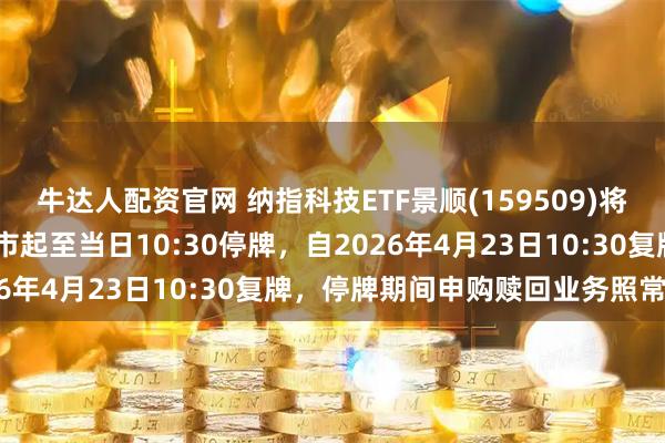 牛达人配资官网 纳指科技ETF景顺(159509)将于2026年4月23日开市起至当日10:30停牌，自2026年4月23日10:30复牌，停牌期间申购赎回业务照常办理