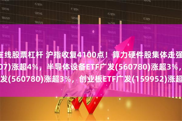 在线股票杠杆 沪指收复4100点！算力硬件股集体走强，通信ETF广发(159507)涨超4%，半导体设备ETF广发(560780)涨超3%，创业板ETF广发(159952)涨超2%