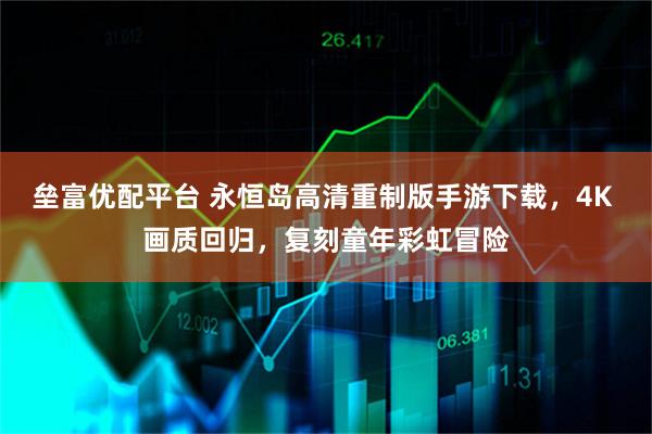 垒富优配平台 永恒岛高清重制版手游下载，4K 画质回归，复刻童年彩虹冒险