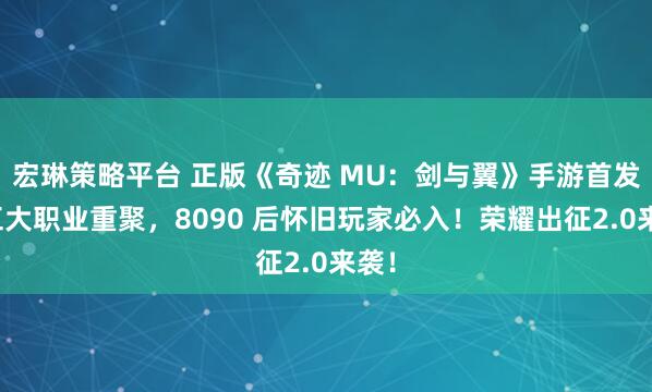 宏琳策略平台 正版《奇迹 MU：剑与翼》手游首发！五大职业重聚，8090 后怀旧玩家必入！荣耀出征2.0来袭！