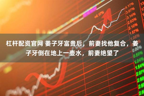 杠杆配资官网 姜子牙富贵后，前妻找他复合，姜子牙倒在地上一壶水，前妻绝望了