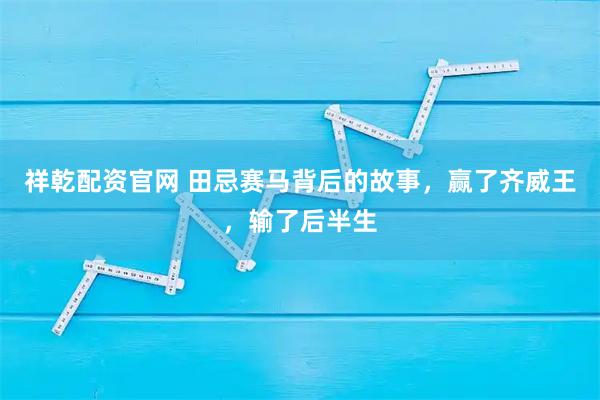 祥乾配资官网 田忌赛马背后的故事，赢了齐威王，输了后半生